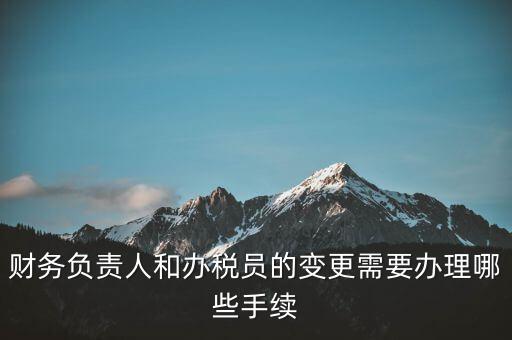 財務(wù)負責(zé)人和辦稅員的變更需要辦理哪些手續(xù)