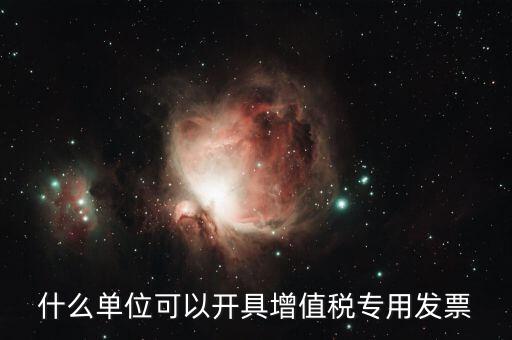 什么公司可以開增值稅，什么單位可以開具增值稅專用發(fā)票