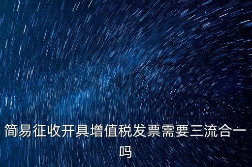 簡(jiǎn)易征收開具增值稅發(fā)票需要三流合一嗎