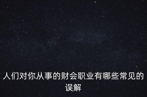 稅務(wù)干部的初心是什么，人們對你從事的財會職業(yè)有哪些常見的誤解