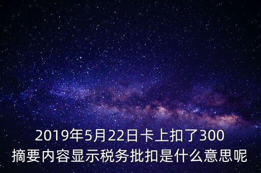 稅務(wù)批扣是什么意思，2019年5月22日卡上扣了300摘要內(nèi)容顯示稅務(wù)批扣是什么意思呢
