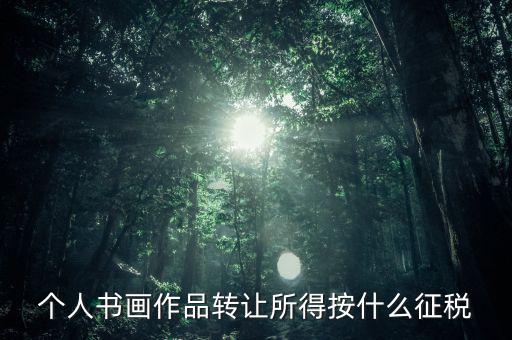 個(gè)人書(shū)畫(huà)作品轉(zhuǎn)讓所得按什么征稅
