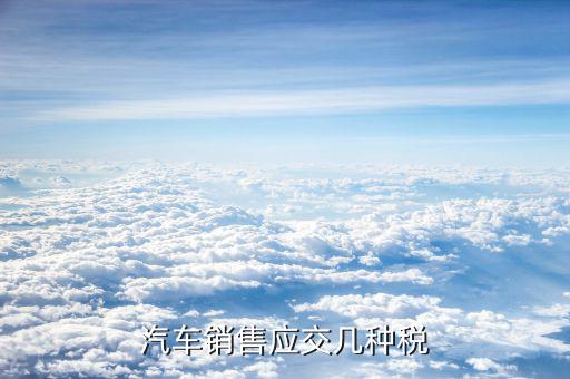 銷售豪華轎車交什么稅，汽車銷售應(yīng)交幾種稅