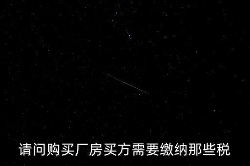請(qǐng)問購(gòu)買廠房買方需要繳納那些稅