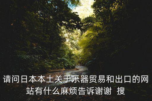 請問日本本土關于樂器貿易和出口的網站有什么麻煩告訴謝謝  搜