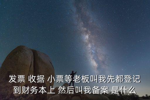 會計備案是什么意思，發(fā)票 收據(jù) 小票等老板叫我先都登記到財務(wù)本上 然后叫我備案 是什么