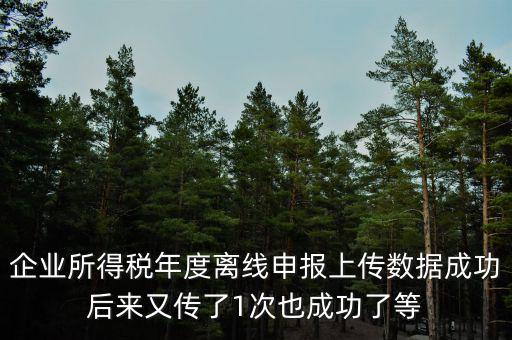什么是離線申報，企業(yè)所得稅年度離線申報上傳數(shù)據(jù)成功后來又傳了1次也成功了等