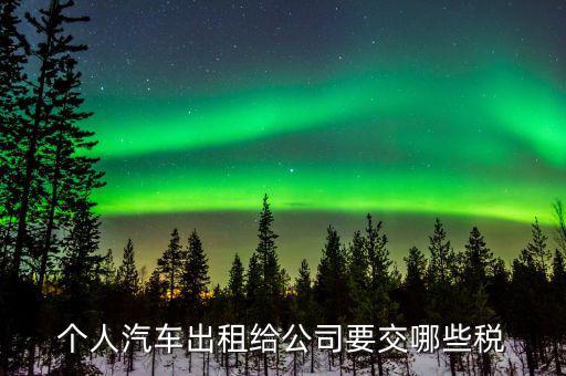 租車公司交什么稅，個人汽車出租給公司要交哪些稅