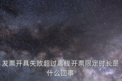 發(fā)票開(kāi)具失敗超過(guò)離線(xiàn)開(kāi)票限定時(shí)長(zhǎng)是什么回事