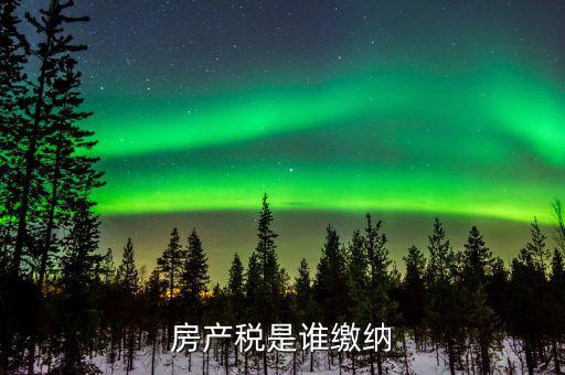 房產(chǎn)稅是什么 由誰(shuí)繳納，房產(chǎn)稅是誰(shuí)繳納
