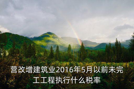 營(yíng)改增建筑業(yè)2016年5月以前未完工工程執(zhí)行什么稅率