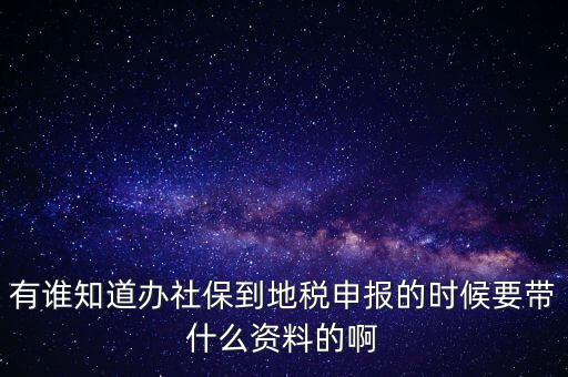 去地稅登記社保 需要什么材料，有誰知道辦社保到地稅申報的時候要帶什么資料的啊