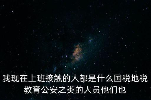 國(guó)稅工作會(huì)接觸什么人，我在國(guó)稅局工作我們這里車輛購(gòu)置稅崗4點(diǎn)半下班其他崗位5點(diǎn)半下
