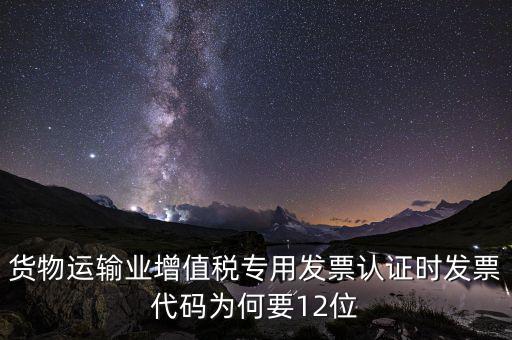 貨物運輸業(yè)增值稅專用發(fā)票認(rèn)證時發(fā)票代碼為何要12位