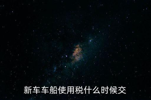 新車(chē)車(chē)船使用稅什么時(shí)候交