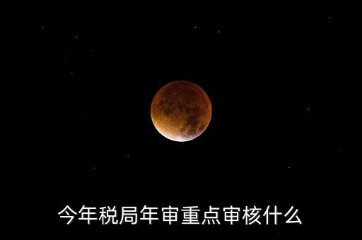 今年稅收專項檢查重點查什么，年終稅務(wù)檢查些什么