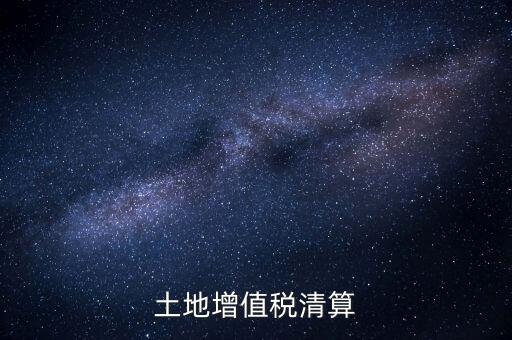 什么是土增清算，什么叫土地增值稅查實清算