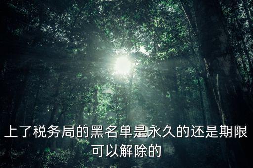 上了稅務局的黑名單是永久的還是期限可以解除的