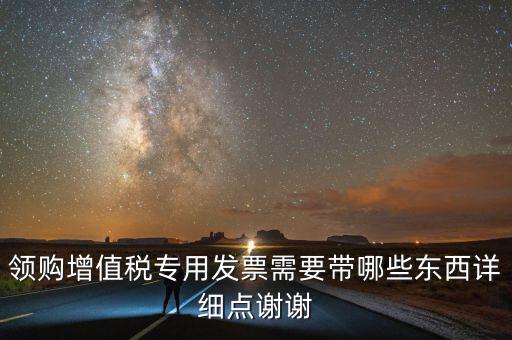 領(lǐng)專票帶什么，如果不是法人去領(lǐng)取增值稅專用票需要帶齊什么資料