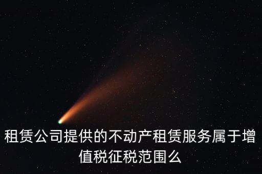 什么叫不動(dòng)產(chǎn)租賃服務(wù)，倉(cāng)庫(kù)租賃屬于不動(dòng)產(chǎn)租賃嗎