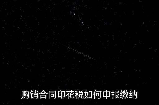 印花稅按什么申報，購銷合同印花稅如何申報繳納