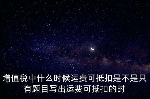 增值稅中什么時候運(yùn)費(fèi)可抵扣是不是只有題目寫出運(yùn)費(fèi)可抵扣的時