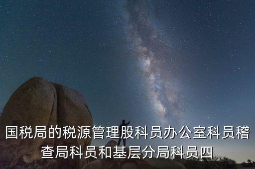 國稅局人教股做什么，國稅局的稅源管理股科員辦公室科員稽查局科員和基層分局科員四