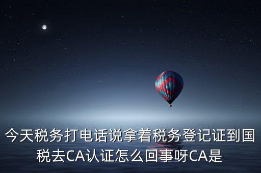 電子稅務(wù)局什么叫ca登錄，今天稅務(wù)打電話說拿著稅務(wù)登記證到國稅去CA認證怎么回事呀CA是