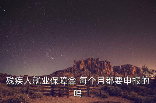 殘障金什么時候申報，殘疾人就業(yè)保障金 每個月都要申報的嗎