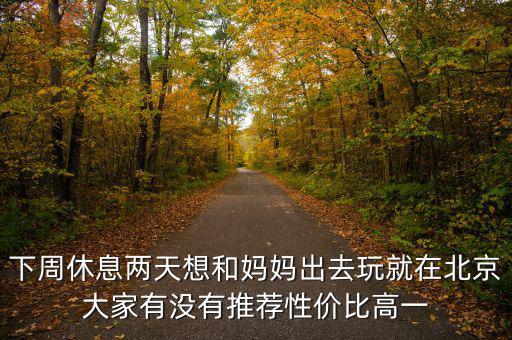 密云國稅局邊上有個什么廣場，下周休息兩天想和媽媽出去玩就在北京大家有沒有推薦性價比高一