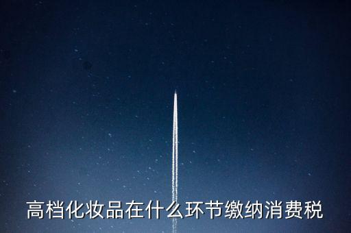 什么環(huán)節(jié)繳稅消費稅，高檔化妝品在什么環(huán)節(jié)繳納消費稅
