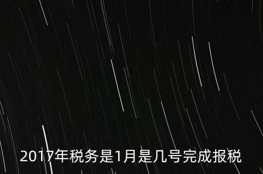 2017年國(guó)稅年報(bào)什么時(shí)候報(bào)，2017年稅務(wù)是1月是幾號(hào)完成報(bào)稅