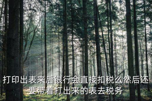 打印出表來(lái)后銀行會(huì)直接扣稅么然后還要帶著打出來(lái)的表去稅務(wù)