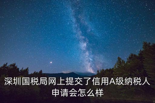 深圳國稅局網(wǎng)上提交了信用A級(jí)納稅人申請會(huì)怎么樣