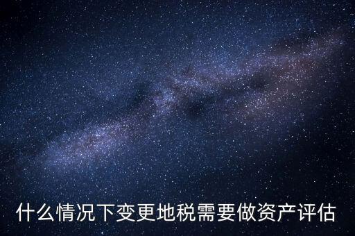 為什么要稅務(wù)評(píng)估，什么情況下變更地稅需要做資產(chǎn)評(píng)估