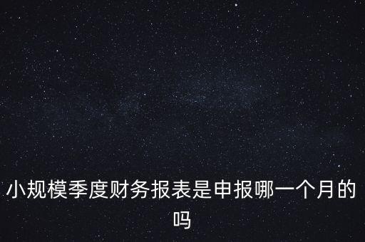 小規(guī)模季度申報(bào)什么時(shí)候開(kāi)始的，小規(guī)模按季度報(bào)稅是怎么報(bào)是按公司成立日期三個(gè)月后的月份還是