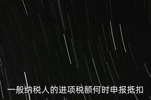 進(jìn)項稅什么時候能抵扣，進(jìn)項稅最久能留至什么時候抵扣