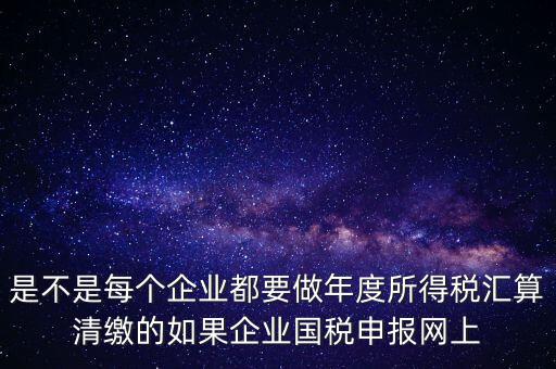 匯算清繳是什么，年報(bào)等于企業(yè)所得稅匯算清繳嗎