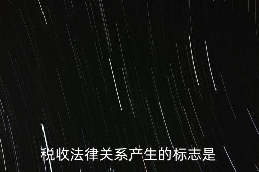 稅收法律關系產(chǎn)生的標志是