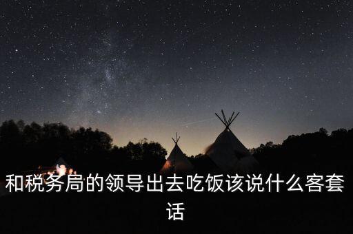 跟稅務局吃飯說什么，我是一家私企會計 如果同老板一起陪稅務稽查吃飯飯桌上怎么說話