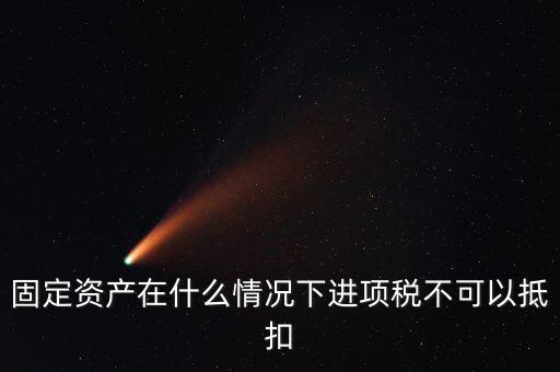 非經(jīng)營性固定資產(chǎn)為什么不能抵扣，固定資產(chǎn)在什么情況下進(jìn)項(xiàng)稅不可以抵扣