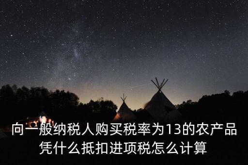 農(nóng)產(chǎn)品為什么計算抵扣，向一般納稅人購買稅率為13的農(nóng)產(chǎn)品憑什么抵扣進(jìn)項稅怎么計算