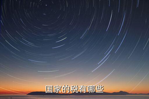 國家重點(diǎn)稅源包括什么，國家的稅有哪些