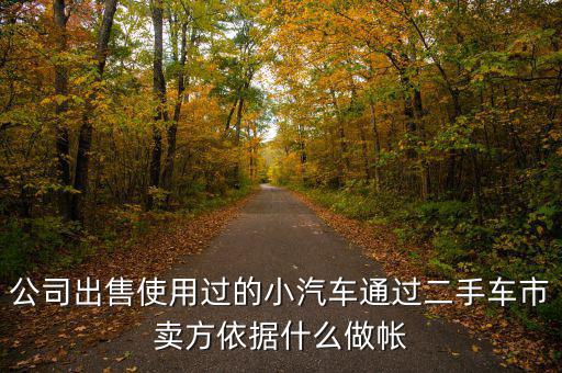 公司賣出二手車入賬要什么意思，公司出售使用過的小汽車通過二手車市賣方依據(jù)什么做帳
