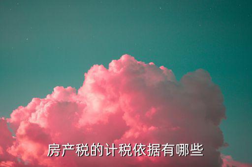 房產(chǎn)稅的計稅依據(jù)是什么，房產(chǎn)稅計稅依據(jù)包含哪些