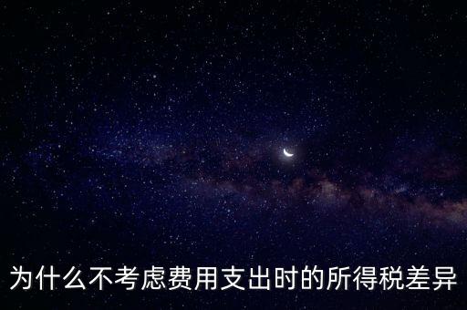 為什么不考慮費(fèi)用支出時的所得稅差異