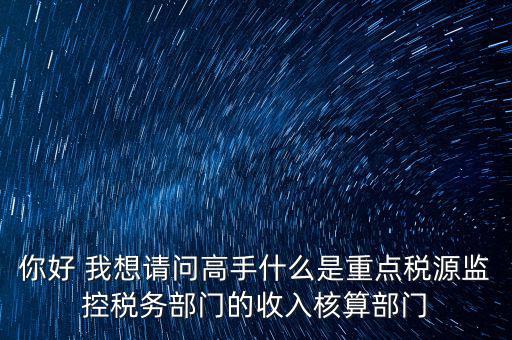 你好 我想請(qǐng)問(wèn)高手什么是重點(diǎn)稅源監(jiān)控稅務(wù)部門的收入核算部門