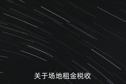 場地租賃要交什么稅，關(guān)于場地租金稅收