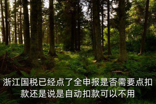 浙江國稅已經(jīng)點(diǎn)了全申報是否需要點(diǎn)扣款還是說是自動扣款可以不用