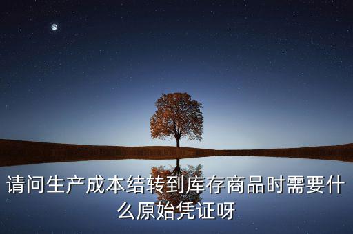 請問生產(chǎn)成本結(jié)轉(zhuǎn)到庫存商品時(shí)需要什么原始憑證呀